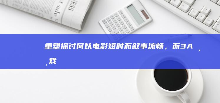 重塑探讨：何以电影短时而叙事流畅，而3A游戏冗长耗费资源？流程精简能否降低成本？