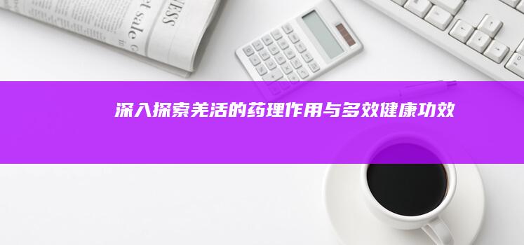 深入探索：羌活的药理作用与多效健康功效