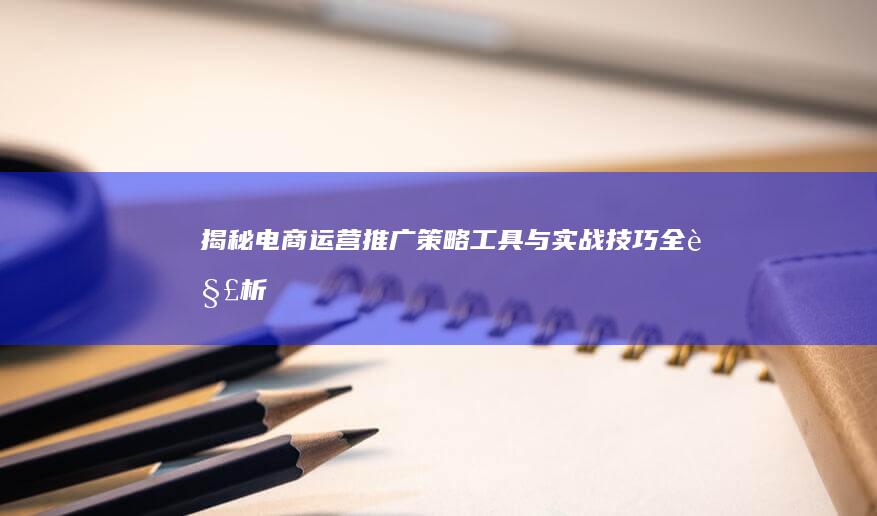 揭秘电商运营推广：策略、工具与实战技巧全解析