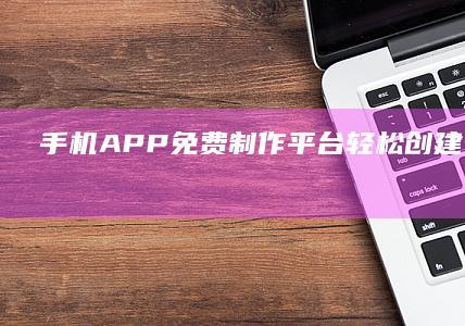 手机APP免费制作平台：轻松创建个性化应用